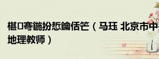 椹弿鍦扮悊鑰佸笀（马珏 北京市中关村中学地理教师）