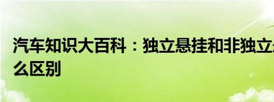 汽车知识大百科：独立悬挂和非独立悬挂有什么区别