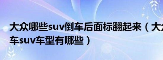 大众哪些suv倒车后面标翻起来（大众自动泊车suv车型有哪些）