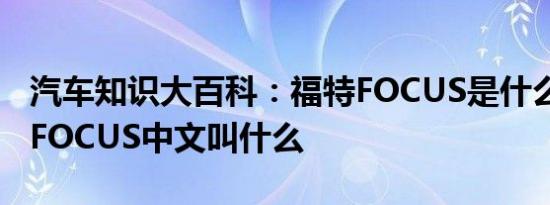 汽车知识大百科：福特FOCUS是什么车 福特FOCUS中文叫什么