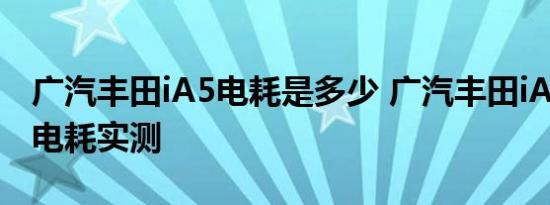 广汽丰田iA5电耗是多少 广汽丰田iA5百公里电耗实测