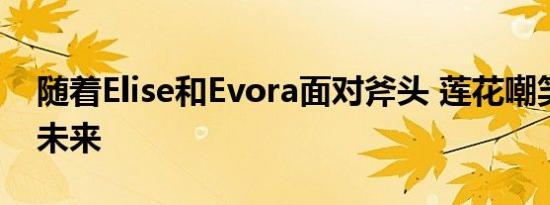 随着Elise和Evora面对斧头 莲花嘲笑跑车的未来