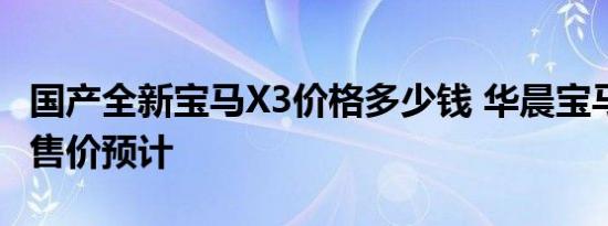 国产全新宝马X3价格多少钱 华晨宝马X3报价售价预计