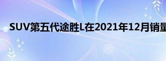 SUV第五代途胜L在2021年12月销量攀升