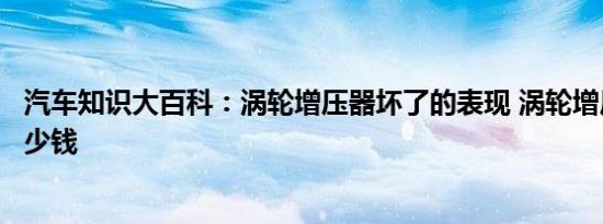 汽车知识大百科：涡轮增压器坏了的表现 涡轮增压换一个多少钱