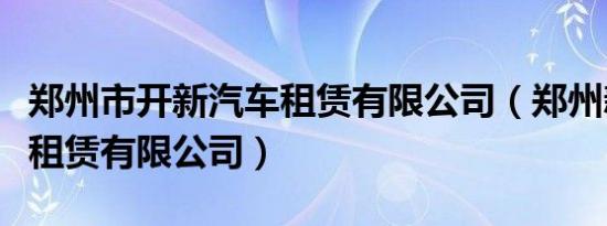 郑州市开新汽车租赁有限公司（郑州新凯汽车租赁有限公司）