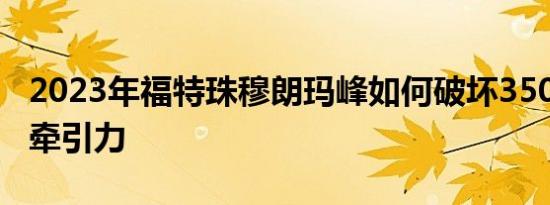 2023年福特珠穆朗玛峰如何破坏3500公斤的牵引力