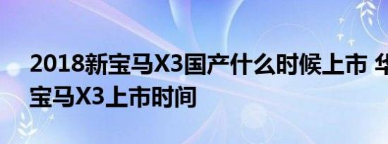 2018新宝马X3国产什么时候上市 华晨国产宝马X3上市时间