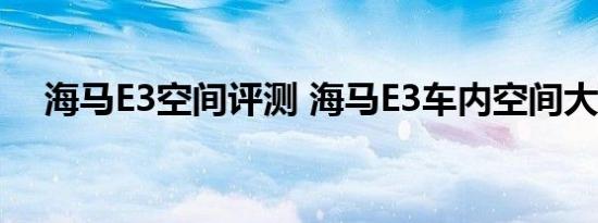 海马E3空间评测 海马E3车内空间大不大