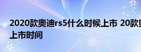 2020款奥迪rs5什么时候上市 20款奥迪RS5上市时间