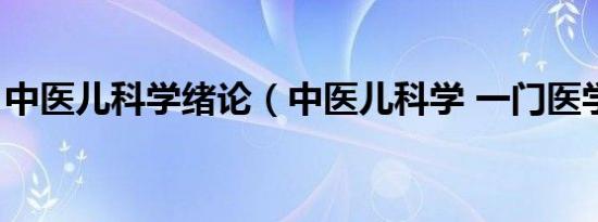 中医儿科学绪论（中医儿科学 一门医学科学）