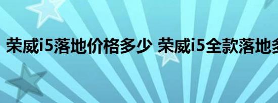 荣威i5落地价格多少 荣威i5全款落地多少钱 