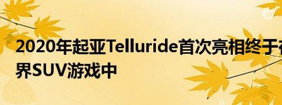 2020年起亚Telluride首次亮相终于在大型跨界SUV游戏中