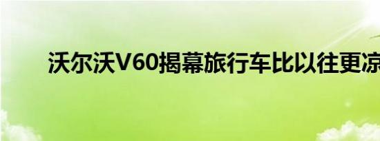 沃尔沃V60揭幕旅行车比以往更凉爽