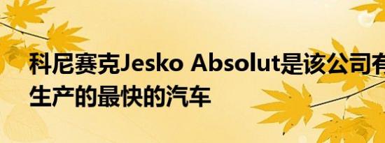 科尼赛克Jesko Absolut是该公司有史以来生产的最快的汽车