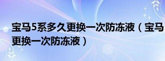 宝马5系多久更换一次防冻液（宝马5系多久更换一次防冻液）