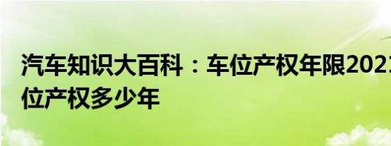 汽车知识大百科：车位产权年限2021新规 车位产权多少年