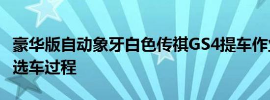 豪华版自动象牙白色传祺GS4提车作业与车主选车过程