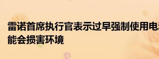 雷诺首席执行官表示过早强制使用电动汽车可能会损害环境