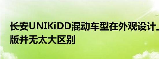 长安UNIKiDD混动车型在外观设计上与燃油版并无太大区别