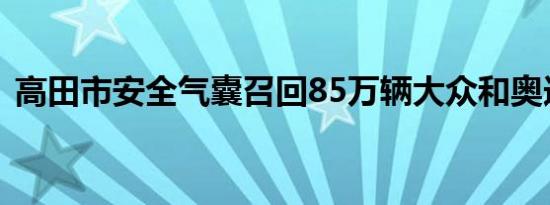 高田市安全气囊召回85万辆大众和奥迪汽车