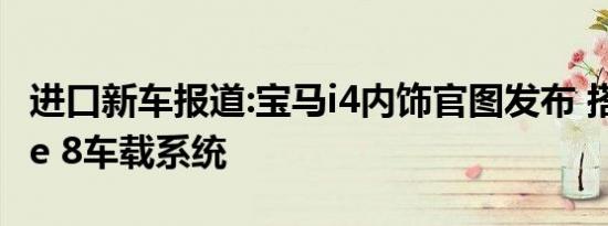 进口新车报道:宝马i4内饰官图发布 搭载iDrive 8车载系统