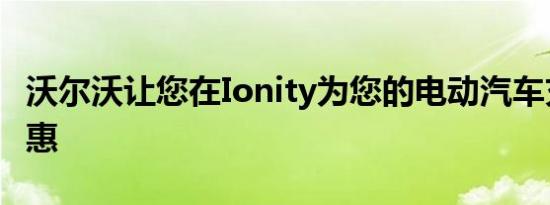 沃尔沃让您在Ionity为您的电动汽车充电更实惠