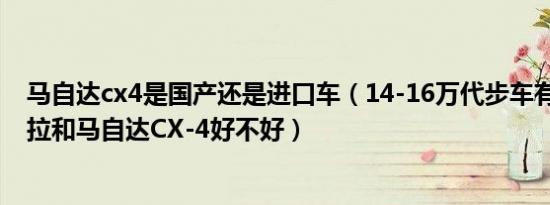 马自达cx4是国产还是进口车（14-16万代步车有哪些 昂科拉和马自达CX-4好不好）