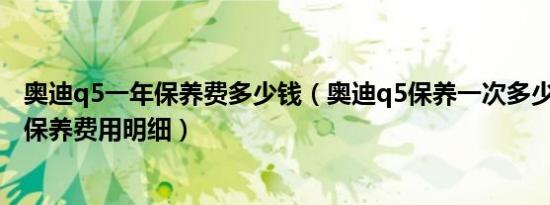 奥迪q5一年保养费多少钱（奥迪q5保养一次多少钱 奥迪q5保养费用明细）