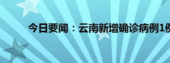 今日要闻：云南新增确诊病例1例