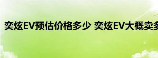 奕炫EV预估价格多少 奕炫EV大概卖多少钱 