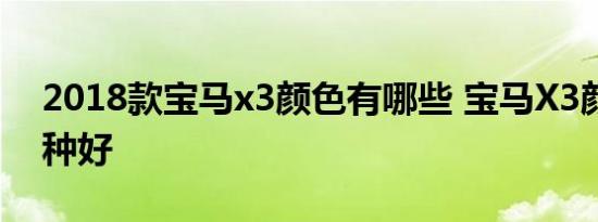 2018款宝马x3颜色有哪些 宝马X3颜色选哪种好 