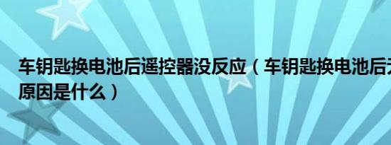 车钥匙换电池后遥控器没反应（车钥匙换电池后无法遥控的原因是什么）