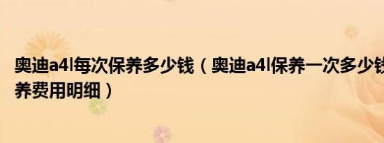 奥迪a4l每次保养多少钱（奥迪a4l保养一次多少钱奥迪a4l保养费用明细）