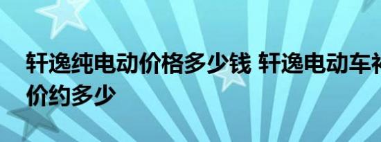 轩逸纯电动价格多少钱 轩逸电动车补贴后售价约多少