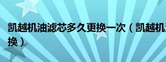 凯越机油滤芯多久更换一次（凯越机油多久更换）