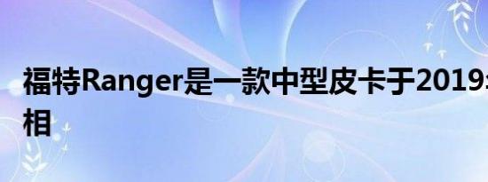 福特Ranger是一款中型皮卡于2019年首次亮相