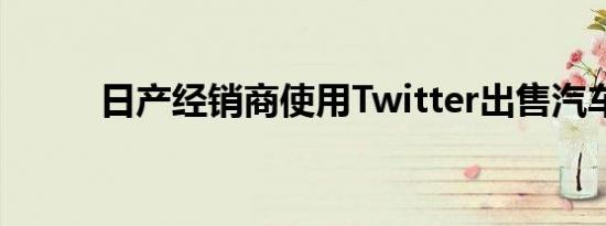 日产经销商使用Twitter出售汽车