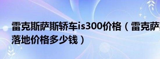 雷克斯萨斯轿车is300价格（雷克萨斯is300落地价格多少钱）