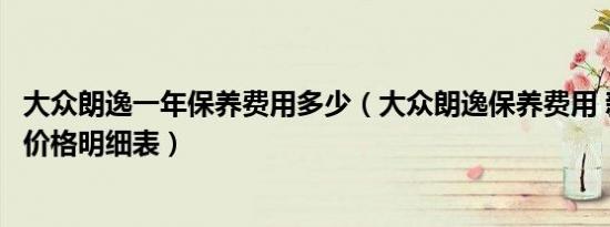 大众朗逸一年保养费用多少（大众朗逸保养费用 新朗逸保养价格明细表）