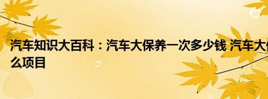 汽车知识大百科：汽车大保养一次多少钱 汽车大保养做些什么项目