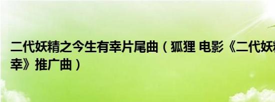 二代妖精之今生有幸片尾曲（狐狸 电影《二代妖精之今生有幸》推广曲）