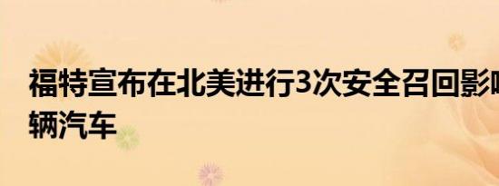 福特宣布在北美进行3次安全召回影响50000辆汽车