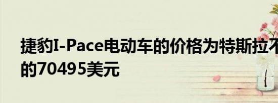 捷豹I-Pace电动车的价格为特斯拉不可比拟的70495美元