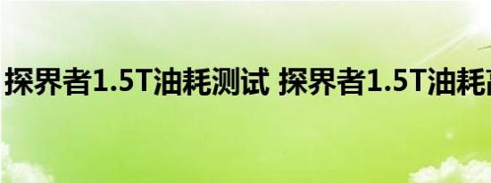 探界者1.5T油耗测试 探界者1.5T油耗高不高 