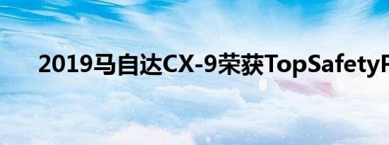 2019马自达CX-9荣获TopSafetyPick