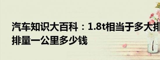 汽车知识大百科：1.8t相当于多大排量 1.8t排量一公里多少钱