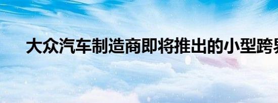 大众汽车制造商即将推出的小型跨界车