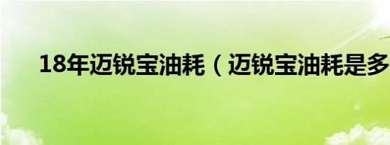 18年迈锐宝油耗（迈锐宝油耗是多少）