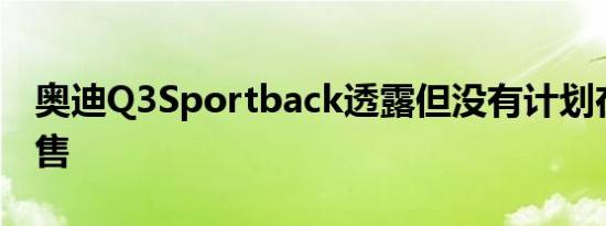 奥迪Q3Sportback透露但没有计划在美国销售